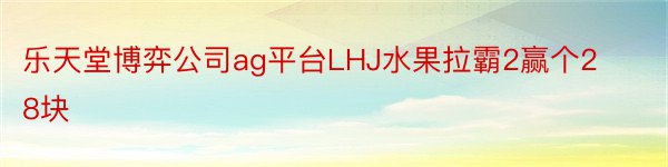 乐天堂博弈公司ag平台LHJ水果拉霸2赢个28块