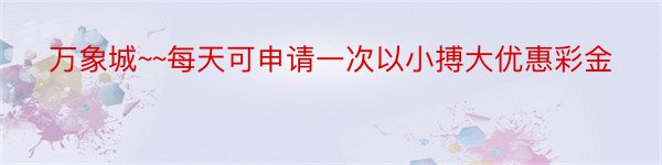 万象城~~每天可申请一次以小搏大优惠彩金