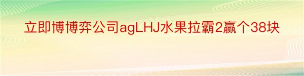 立即博博弈公司agLHJ水果拉霸2赢个38块