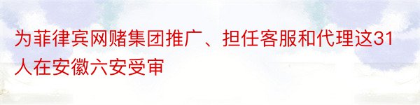 为菲律宾网赌集团推广、担任客服和代理这31人在安徽六安受审