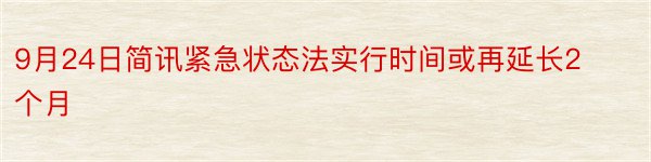 9月24日简讯紧急状态法实行时间或再延长2个月