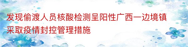 发现偷渡人员核酸检测呈阳性广西一边境镇采取疫情封控管理措施