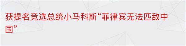 获提名竞选总统小马科斯“菲律宾无法匹敌中国”