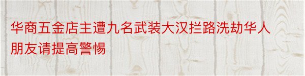 华商五金店主遭九名武装大汉拦路洗劫华人朋友请提高警惕