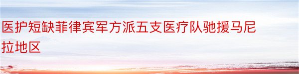 医护短缺菲律宾军方派五支医疗队驰援马尼拉地区