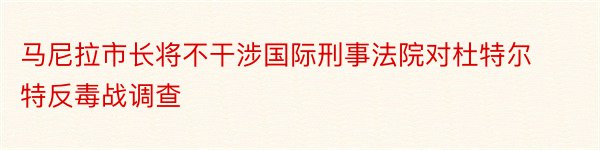 马尼拉市长将不干涉国际刑事法院对杜特尔特反毒战调查