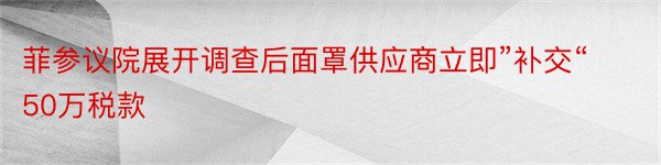 菲参议院展开调查后面罩供应商立即”补交“50万税款