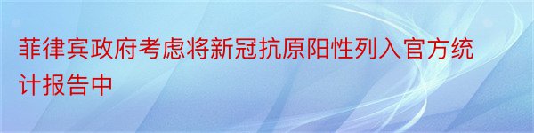 菲律宾政府考虑将新冠抗原阳性列入官方统计报告中