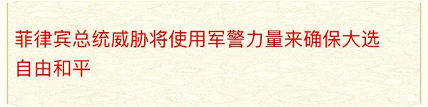 菲律宾总统威胁将使用军警力量来确保大选自由和平