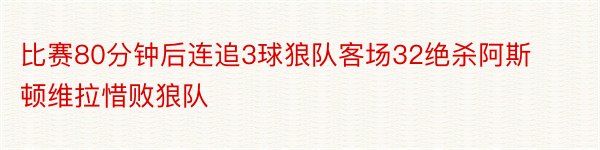 比赛80分钟后连追3球狼队客场32绝杀阿斯顿维拉惜败狼队