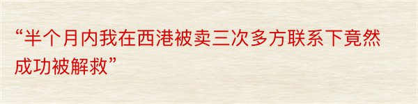 “半个月内我在西港被卖三次多方联系下竟然成功被解救”