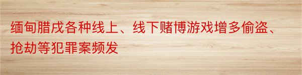 缅甸腊戌各种线上、线下赌博游戏增多偷盗、抢劫等犯罪案频发