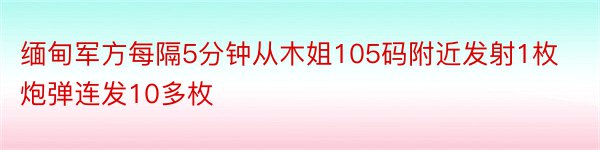 缅甸军方每隔5分钟从木姐105码附近发射1枚炮弹连发10多枚