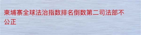 柬埔寨全球法治指数排名倒数第二司法部不公正