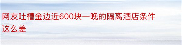 网友吐槽金边近600块一晚的隔离酒店条件这么差