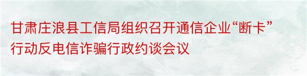 甘肃庄浪县工信局组织召开通信企业“断卡”行动反电信诈骗行政约谈会议