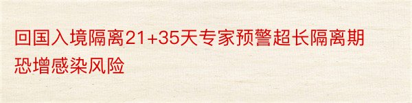 回国入境隔离21+35天专家预警超长隔离期恐增感染风险