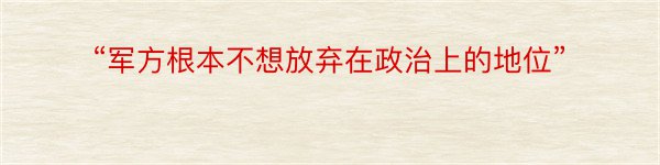 “军方根本不想放弃在政治上的地位”