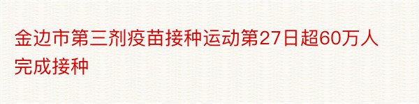 金边市第三剂疫苗接种运动第27日超60万人完成接种