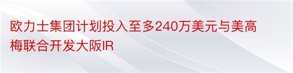 欧力士集团计划投入至多240万美元与美高梅联合开发大阪IR