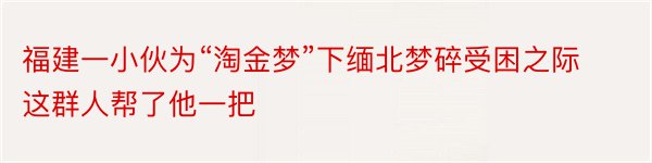 福建一小伙为“淘金梦”下缅北梦碎受困之际这群人帮了他一把