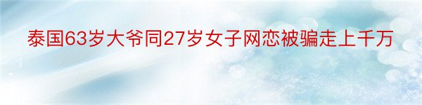 泰国63岁大爷同27岁女子网恋被骗走上千万