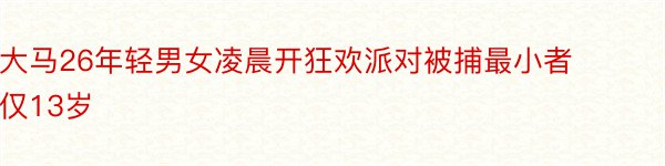 大马26年轻男女凌晨开狂欢派对被捕最小者仅13岁