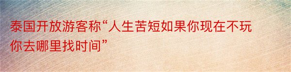 泰国开放游客称“人生苦短如果你现在不玩你去哪里找时间”