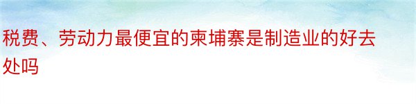 税费、劳动力最便宜的柬埔寨是制造业的好去处吗