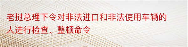 老挝总理下令对非法进口和非法使用车辆的人进行检查、整顿命令