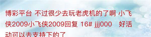 博彩平台 不过很少去玩老虎机的了啊 小飞侠2009小飞侠2009回复 16# jjj000   好活动可以去支持下的了